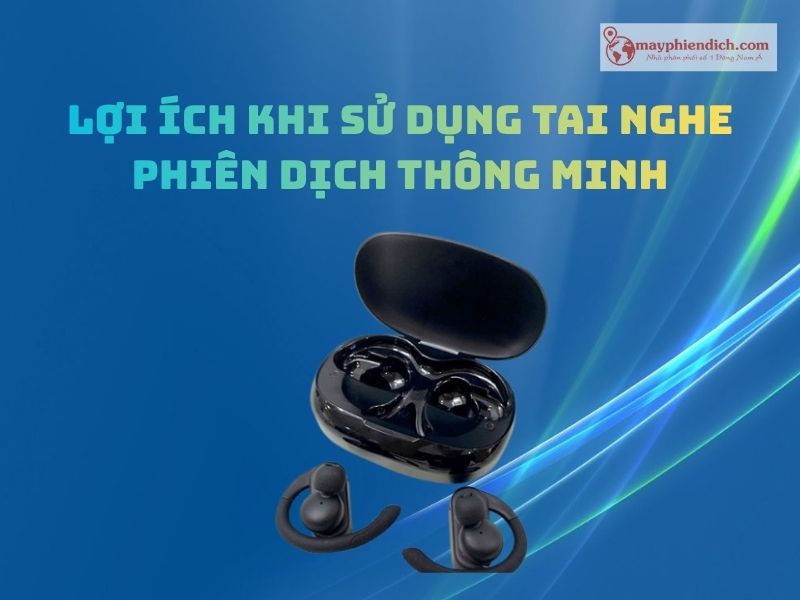 Những Lợi Ich Khi Sử Dụng Tai Nghe Phiên Dịch Thông Minh