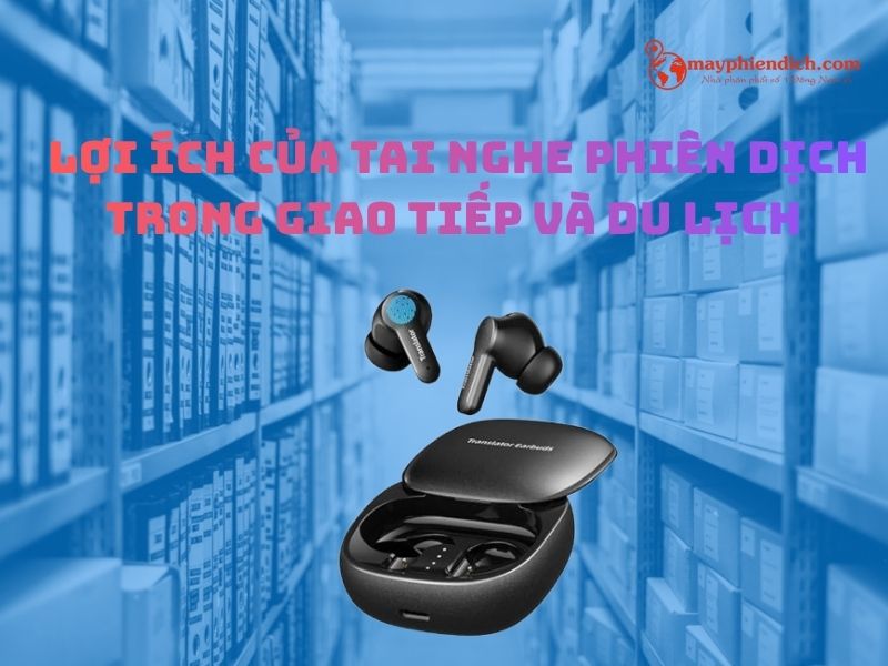 Những Lợi Ích Nổi Bật Của Tai Nghe Phiên Dịch Trong Giao Tiếp Và Du Lịch