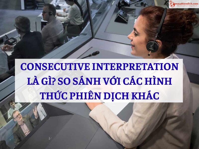 Consecutive Interpretation Là Gì? Phân Tích Và So Sánh Với Những Hình Thức Phiên Dịch Khác