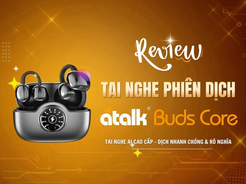 Review Tai Phiên Dịch Thông Minh ATalk Buds Core Chi Tiết Từ A - Z