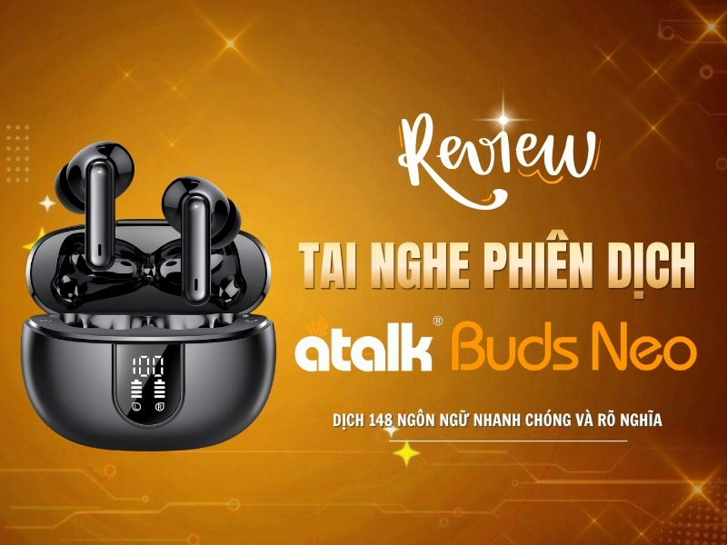 Review Tai Phiên Phiên Dịch AI ATalk Buds Neo Chi Tiết Từ A - Z