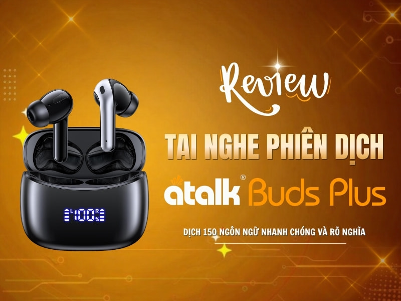 Review Tai Phiên Phiên Dịch Đa Ngôn Ngữ ATalk Buds Plus Chi Tiết Từ A - Z