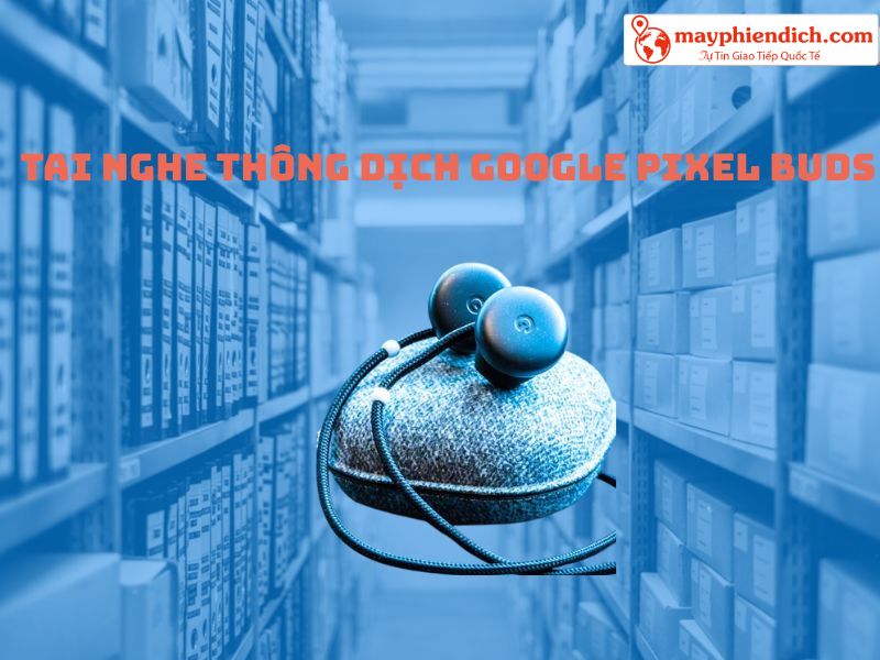 Tai Nghe Thông Dịch Google Pixel Buds