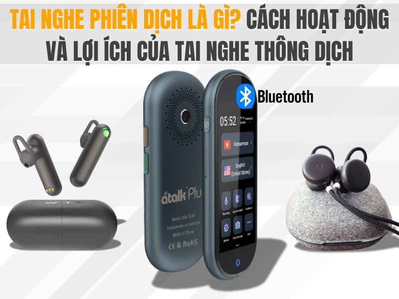 Tai Nghe Phiên Dịch Là Gì? Cách Hoạt Động Và Lợi Ích Vượt Trội Của Tai Nghe Thông Minh