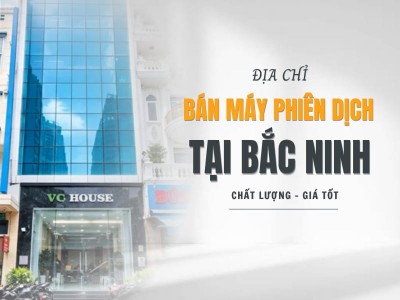 Địa Chỉ Bán Máy Phiên Dịch Tại Bắc Ninh Uy Tín, Chính Hãng, Giá Tốt