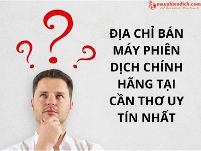 Địa Chỉ Bán Máy Phiên Dịch Trực Tiếp Tại Cần Thơ CHÍNH HÃNG, GIÁ TỐT, Uy Tín
