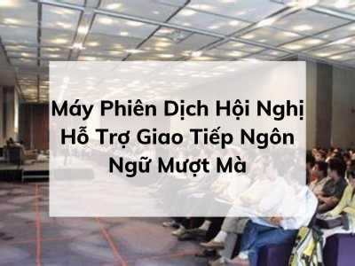 Máy Phiên Dịch Hội Nghị: Giải Pháp Dịch Tối Ưu Và Chuyên Nghiệp Hiện Nay Máy Phiên Dịch Hội Nghị: Giải Pháp Dịch Tối Ưu Và Chuyên Nghiệp Hiện Nay