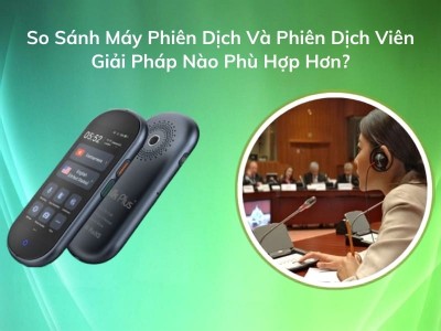 So Sánh Máy Phiên Dịch Và Phiên Dịch Viên: Lựa Chọn Nào TỐT Khi Dịch Thuật?